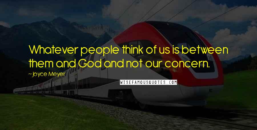 Joyce Meyer Quotes: Whatever people think of us is between them and God and not our concern.