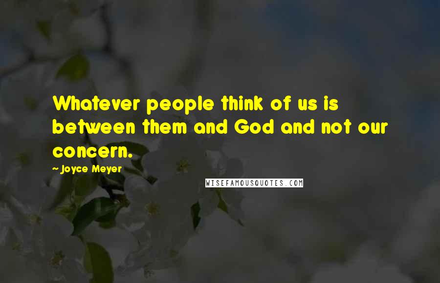 Joyce Meyer Quotes: Whatever people think of us is between them and God and not our concern.