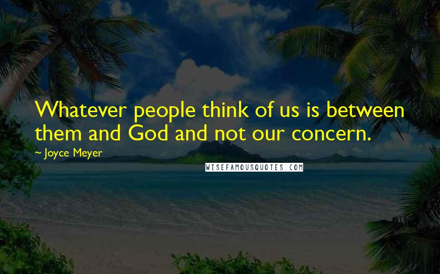 Joyce Meyer Quotes: Whatever people think of us is between them and God and not our concern.