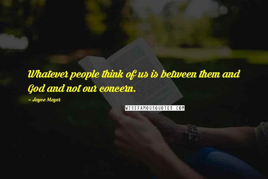 Joyce Meyer Quotes: Whatever people think of us is between them and God and not our concern.