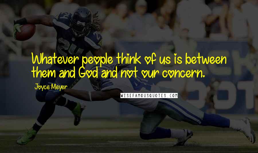 Joyce Meyer Quotes: Whatever people think of us is between them and God and not our concern.