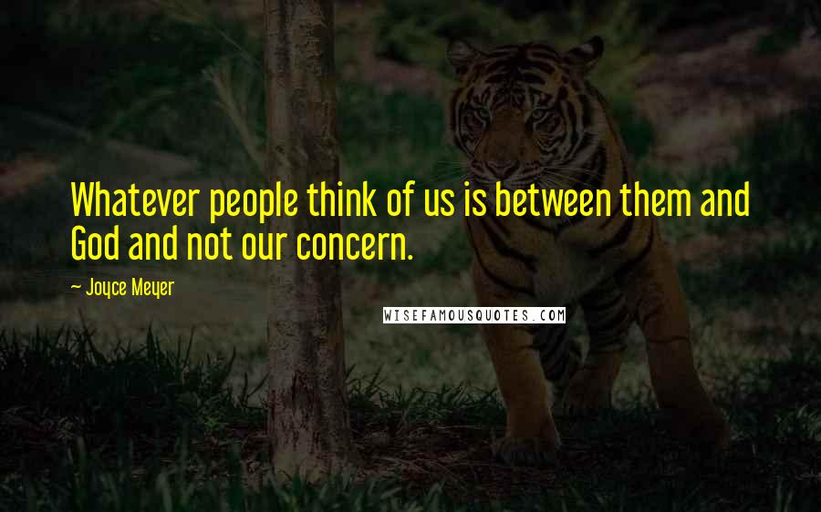 Joyce Meyer Quotes: Whatever people think of us is between them and God and not our concern.