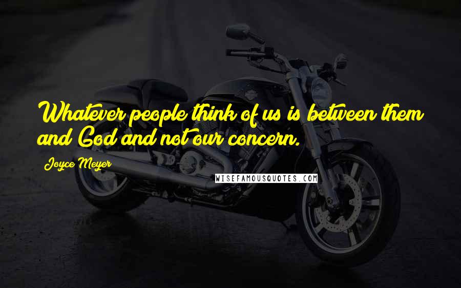 Joyce Meyer Quotes: Whatever people think of us is between them and God and not our concern.