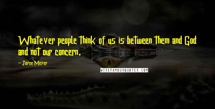 Joyce Meyer Quotes: Whatever people think of us is between them and God and not our concern.