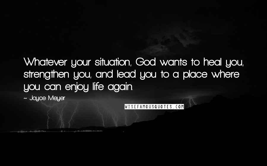 Joyce Meyer Quotes: Whatever your situation, God wants to heal you, strengthen you, and lead you to a place where you can enjoy life again.