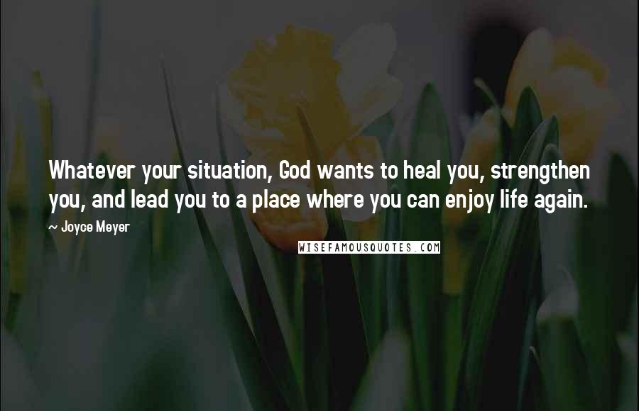 Joyce Meyer Quotes: Whatever your situation, God wants to heal you, strengthen you, and lead you to a place where you can enjoy life again.