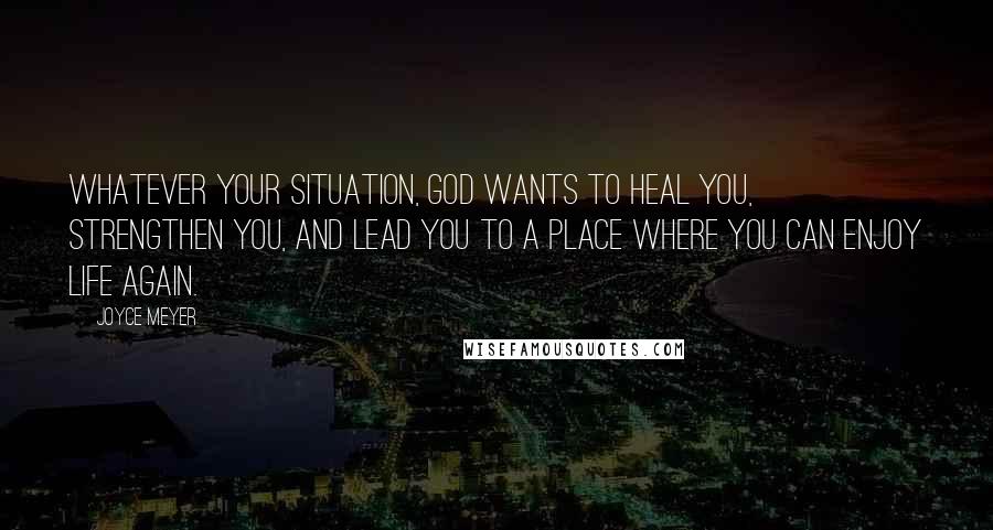 Joyce Meyer Quotes: Whatever your situation, God wants to heal you, strengthen you, and lead you to a place where you can enjoy life again.