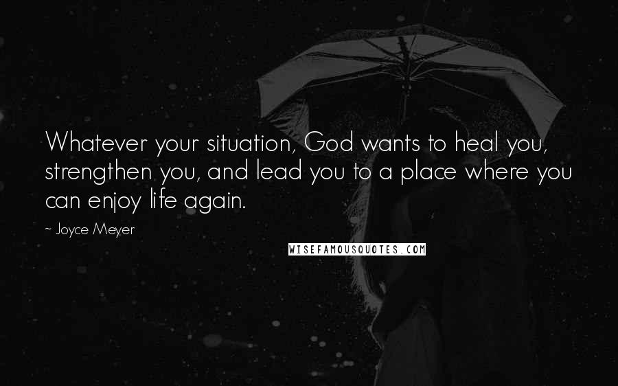 Joyce Meyer Quotes: Whatever your situation, God wants to heal you, strengthen you, and lead you to a place where you can enjoy life again.