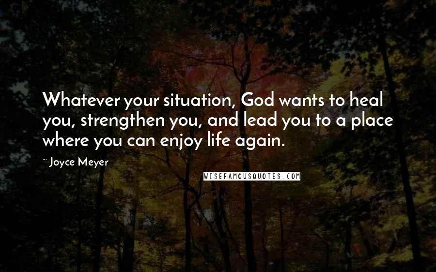 Joyce Meyer Quotes: Whatever your situation, God wants to heal you, strengthen you, and lead you to a place where you can enjoy life again.