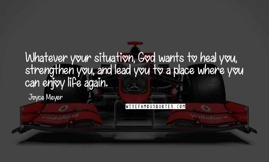 Joyce Meyer Quotes: Whatever your situation, God wants to heal you, strengthen you, and lead you to a place where you can enjoy life again.