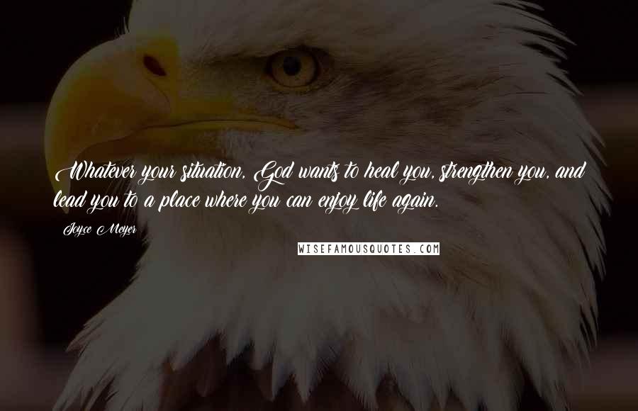 Joyce Meyer Quotes: Whatever your situation, God wants to heal you, strengthen you, and lead you to a place where you can enjoy life again.