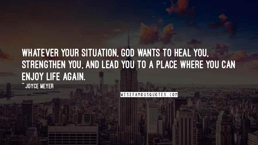 Joyce Meyer Quotes: Whatever your situation, God wants to heal you, strengthen you, and lead you to a place where you can enjoy life again.