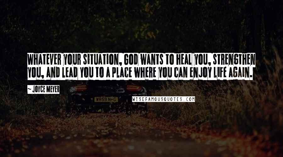 Joyce Meyer Quotes: Whatever your situation, God wants to heal you, strengthen you, and lead you to a place where you can enjoy life again.