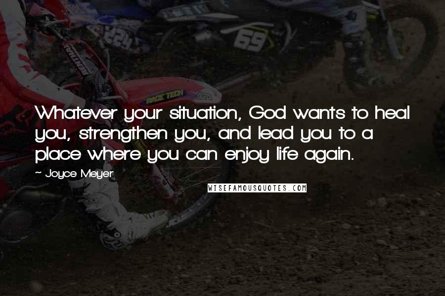 Joyce Meyer Quotes: Whatever your situation, God wants to heal you, strengthen you, and lead you to a place where you can enjoy life again.