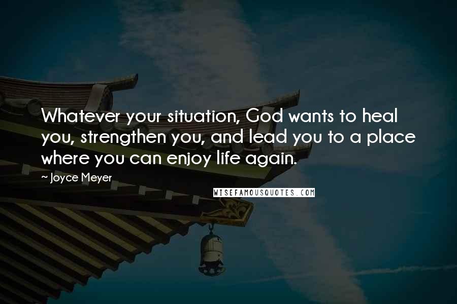 Joyce Meyer Quotes: Whatever your situation, God wants to heal you, strengthen you, and lead you to a place where you can enjoy life again.