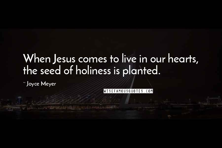 Joyce Meyer Quotes: When Jesus comes to live in our hearts, the seed of holiness is planted.