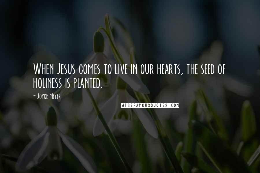 Joyce Meyer Quotes: When Jesus comes to live in our hearts, the seed of holiness is planted.