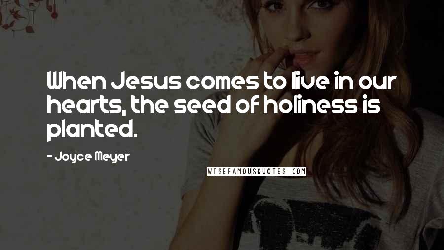 Joyce Meyer Quotes: When Jesus comes to live in our hearts, the seed of holiness is planted.