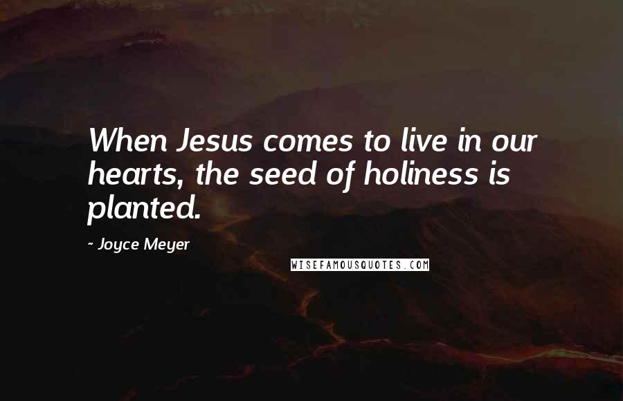 Joyce Meyer Quotes: When Jesus comes to live in our hearts, the seed of holiness is planted.