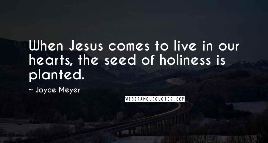 Joyce Meyer Quotes: When Jesus comes to live in our hearts, the seed of holiness is planted.