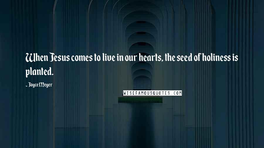 Joyce Meyer Quotes: When Jesus comes to live in our hearts, the seed of holiness is planted.