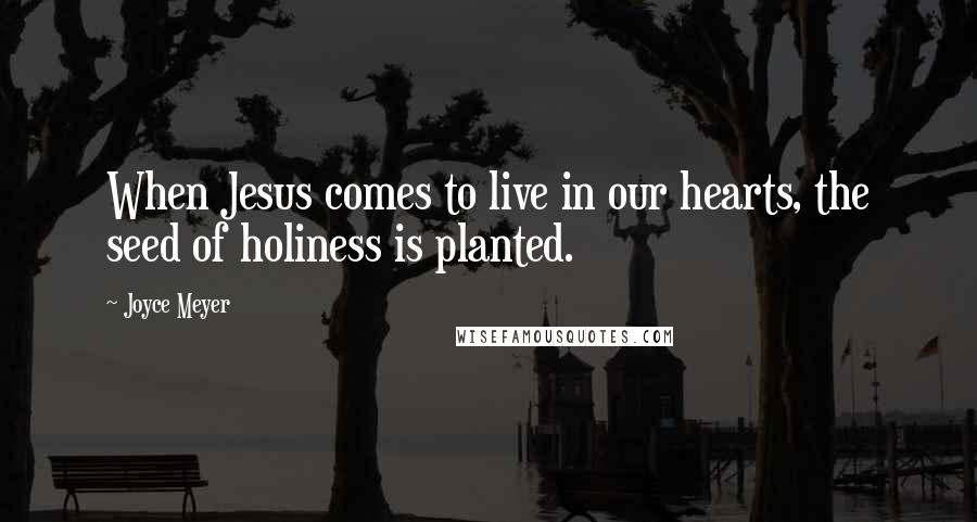 Joyce Meyer Quotes: When Jesus comes to live in our hearts, the seed of holiness is planted.