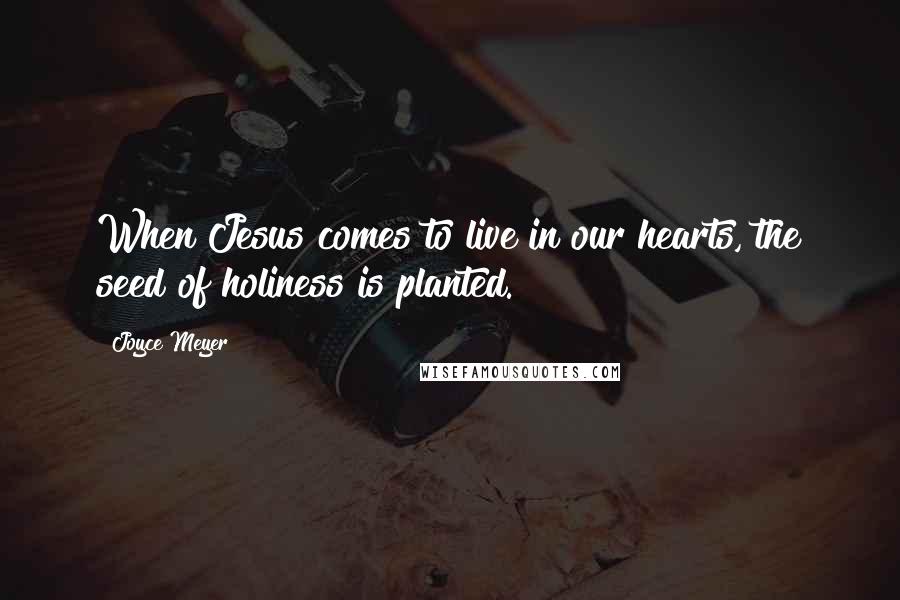 Joyce Meyer Quotes: When Jesus comes to live in our hearts, the seed of holiness is planted.