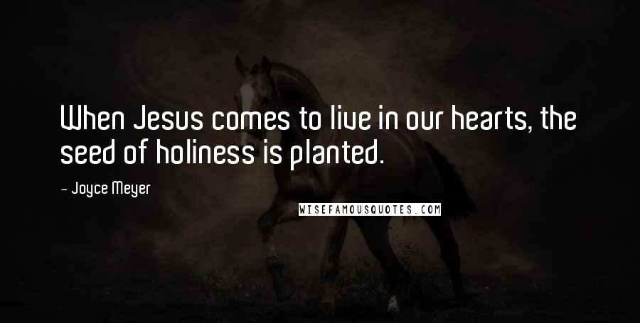 Joyce Meyer Quotes: When Jesus comes to live in our hearts, the seed of holiness is planted.