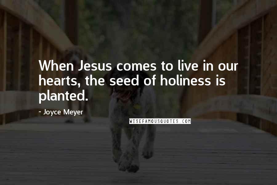 Joyce Meyer Quotes: When Jesus comes to live in our hearts, the seed of holiness is planted.