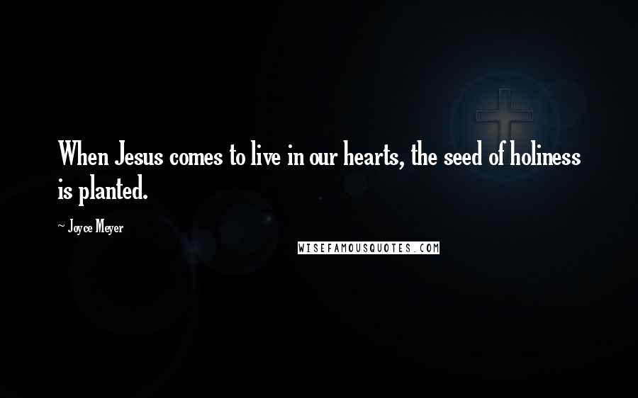 Joyce Meyer Quotes: When Jesus comes to live in our hearts, the seed of holiness is planted.