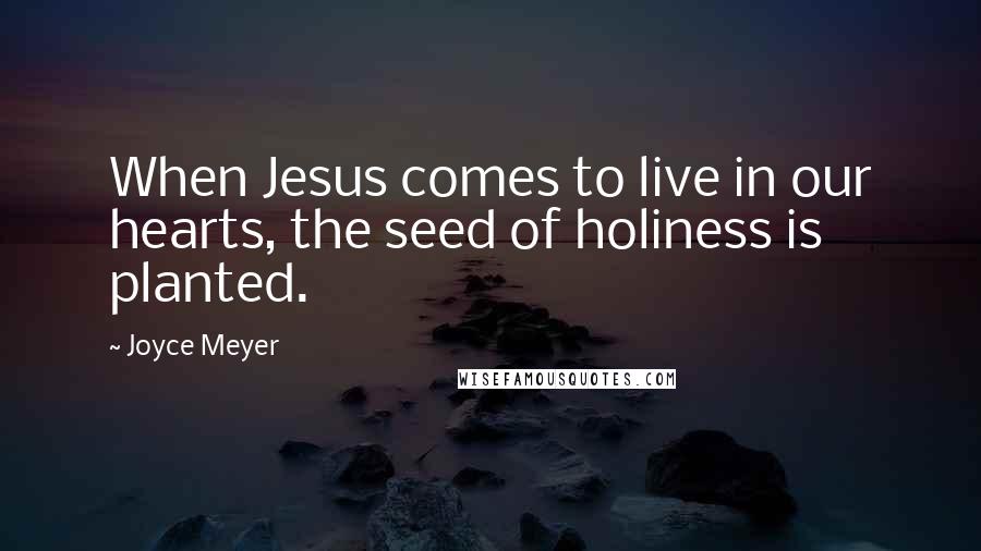 Joyce Meyer Quotes: When Jesus comes to live in our hearts, the seed of holiness is planted.