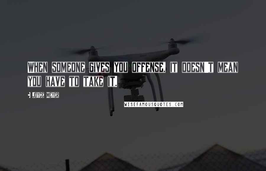 Joyce Meyer Quotes: When someone gives you offense, it doesn't mean you have to take it.