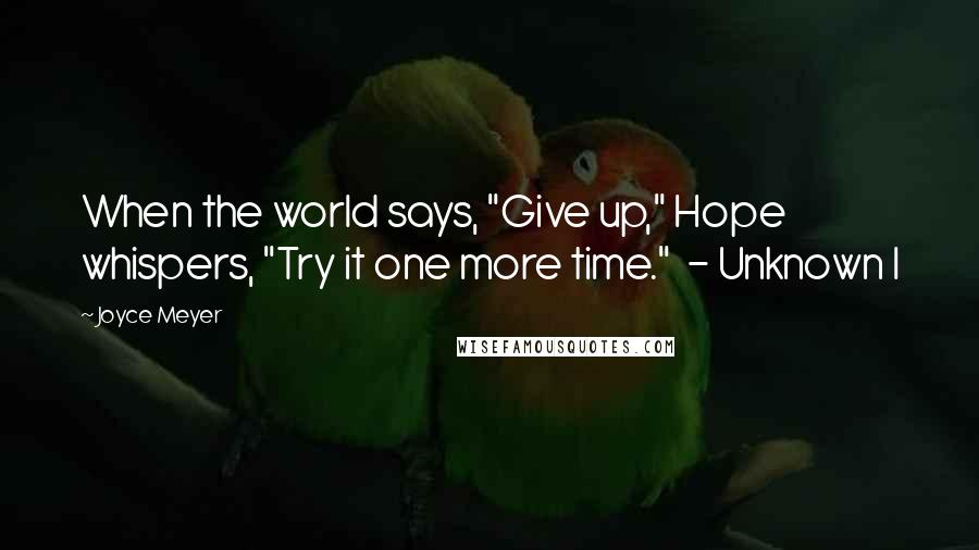 Joyce Meyer Quotes: When the world says, "Give up," Hope whispers, "Try it one more time." - Unknown I