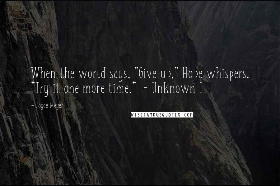 Joyce Meyer Quotes: When the world says, "Give up," Hope whispers, "Try it one more time." - Unknown I