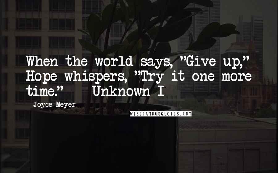 Joyce Meyer Quotes: When the world says, "Give up," Hope whispers, "Try it one more time." - Unknown I