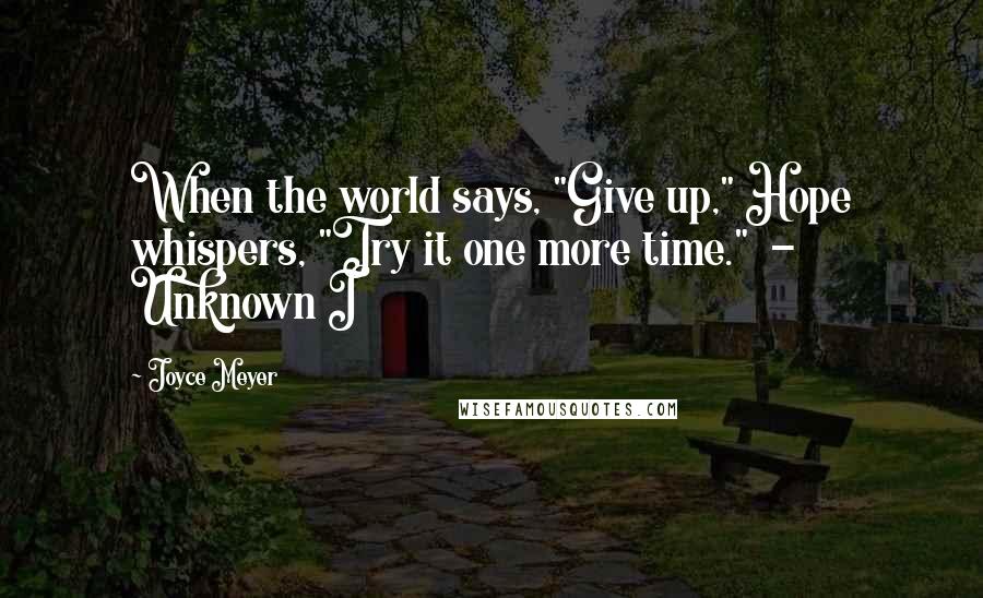 Joyce Meyer Quotes: When the world says, "Give up," Hope whispers, "Try it one more time." - Unknown I