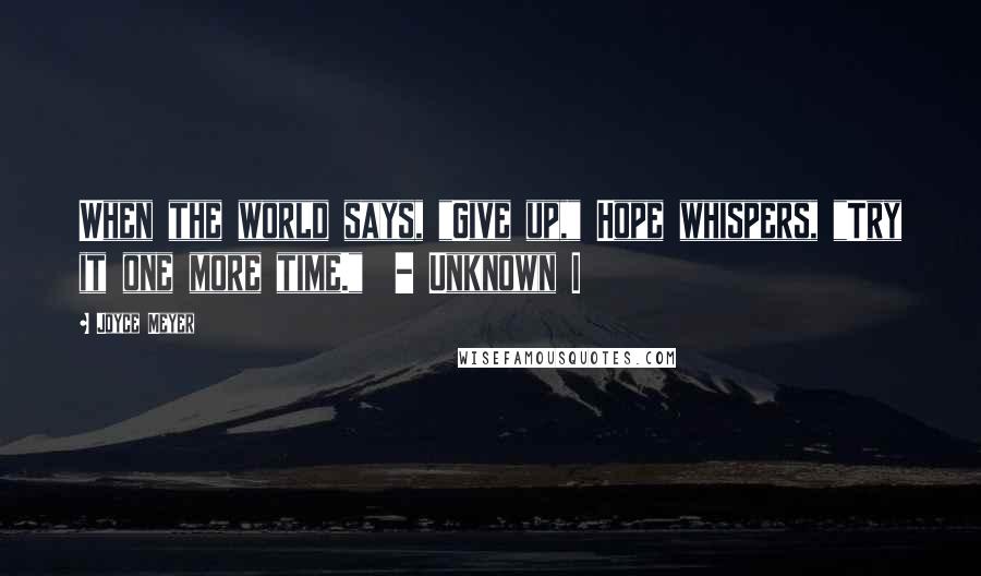 Joyce Meyer Quotes: When the world says, "Give up," Hope whispers, "Try it one more time." - Unknown I