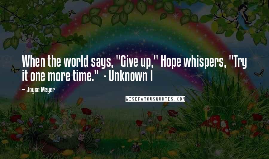 Joyce Meyer Quotes: When the world says, "Give up," Hope whispers, "Try it one more time." - Unknown I
