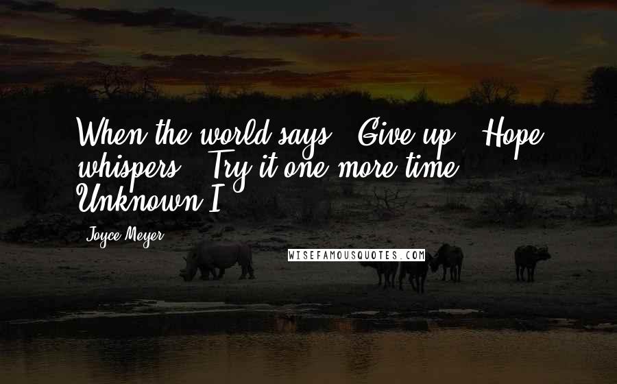 Joyce Meyer Quotes: When the world says, "Give up," Hope whispers, "Try it one more time." - Unknown I