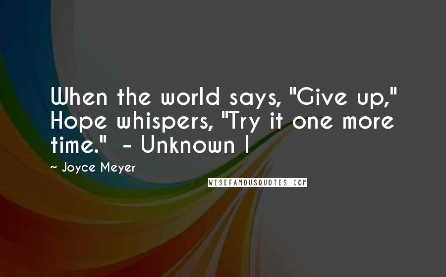 Joyce Meyer Quotes: When the world says, "Give up," Hope whispers, "Try it one more time." - Unknown I