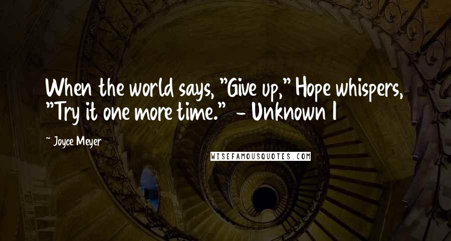 Joyce Meyer Quotes: When the world says, "Give up," Hope whispers, "Try it one more time." - Unknown I