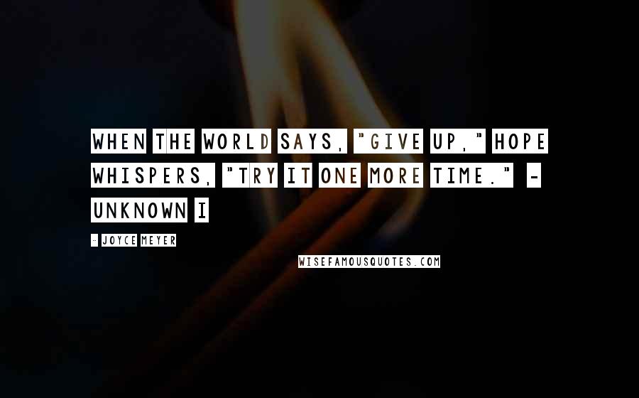 Joyce Meyer Quotes: When the world says, "Give up," Hope whispers, "Try it one more time." - Unknown I