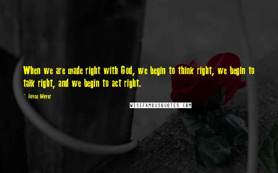 Joyce Meyer Quotes: When we are made right with God, we begin to think right, we begin to talk right, and we begin to act right.