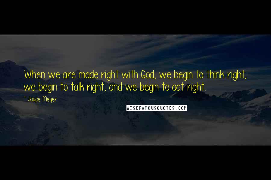 Joyce Meyer Quotes: When we are made right with God, we begin to think right, we begin to talk right, and we begin to act right.