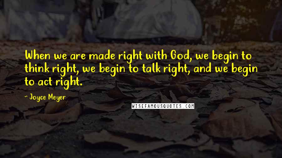 Joyce Meyer Quotes: When we are made right with God, we begin to think right, we begin to talk right, and we begin to act right.