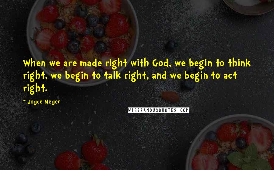 Joyce Meyer Quotes: When we are made right with God, we begin to think right, we begin to talk right, and we begin to act right.