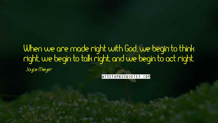 Joyce Meyer Quotes: When we are made right with God, we begin to think right, we begin to talk right, and we begin to act right.