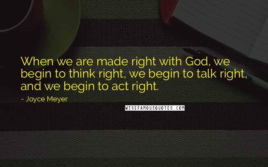 Joyce Meyer Quotes: When we are made right with God, we begin to think right, we begin to talk right, and we begin to act right.