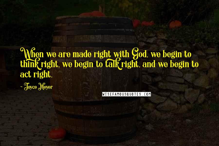 Joyce Meyer Quotes: When we are made right with God, we begin to think right, we begin to talk right, and we begin to act right.