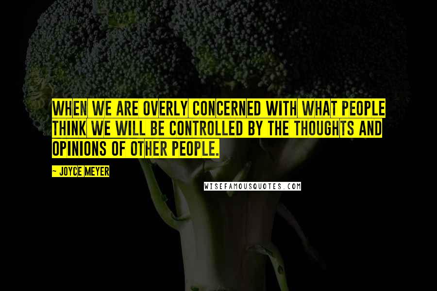 Joyce Meyer Quotes: When we are overly concerned with what people think we will be controlled by the thoughts and opinions of other people.